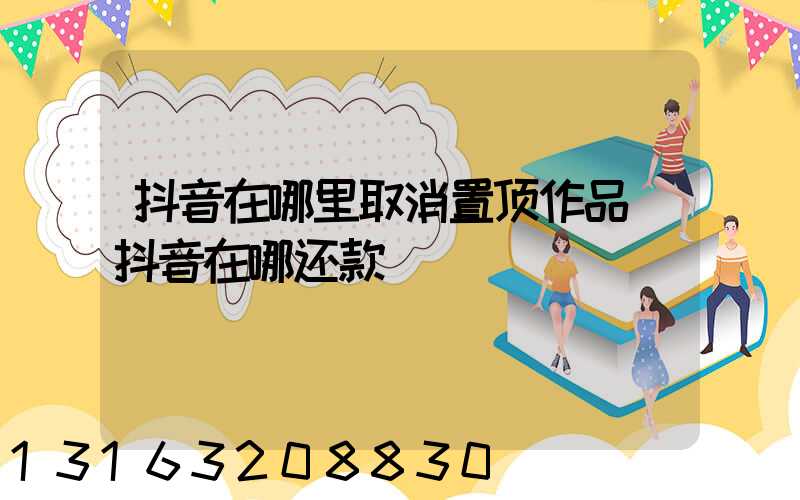 抖音在哪里取消置顶作品(抖音在哪还款)