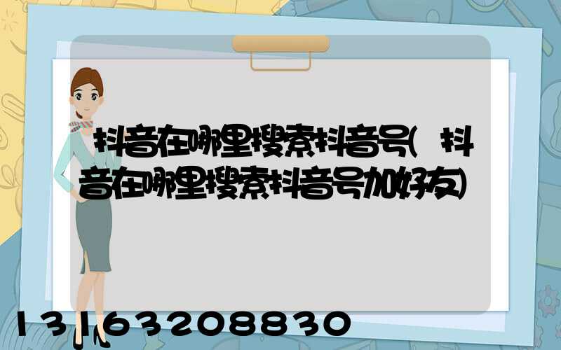 抖音在哪里搜索抖音号(抖音在哪里搜索抖音号加好友)