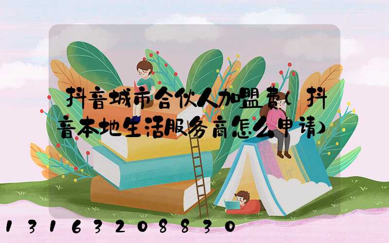 抖音城市合伙人加盟费(抖音本地生活服务商怎么申请)