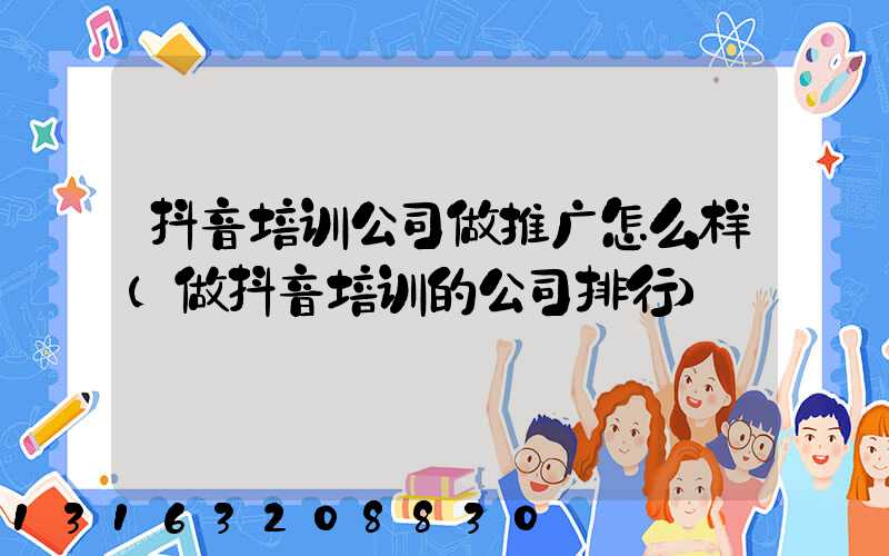 抖音培训公司做推广怎么样(做抖音培训的公司排行)