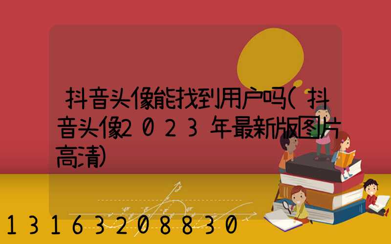 抖音头像能找到用户吗(抖音头像2023年最新版图片高清)