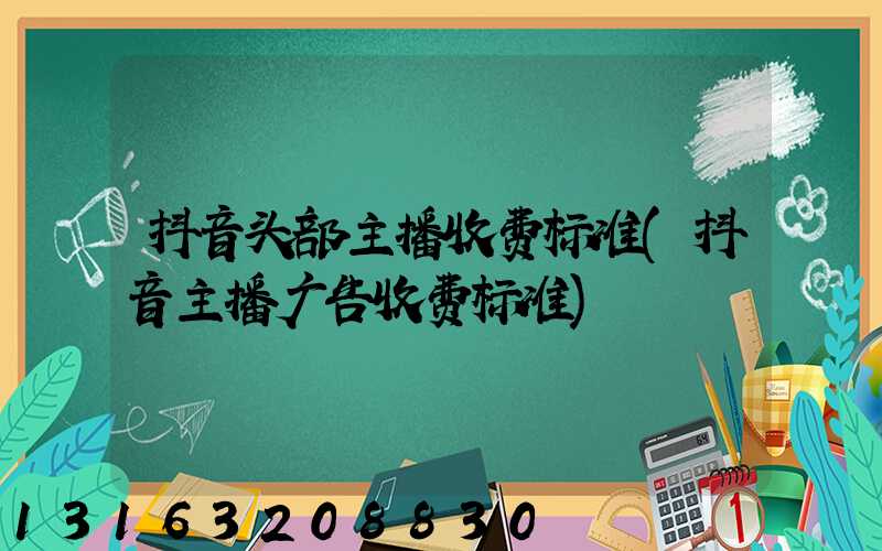 抖音头部主播收费标准(抖音主播广告收费标准)