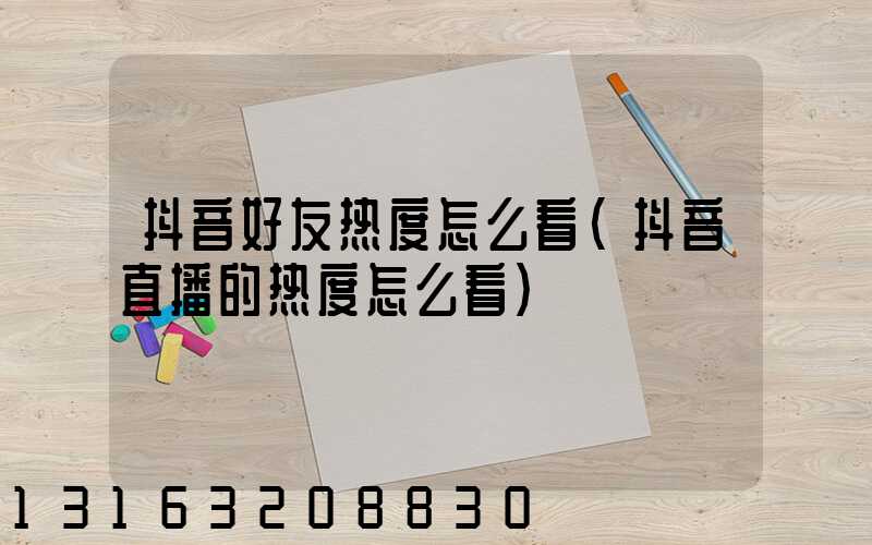 抖音好友热度怎么看(抖音直播的热度怎么看)