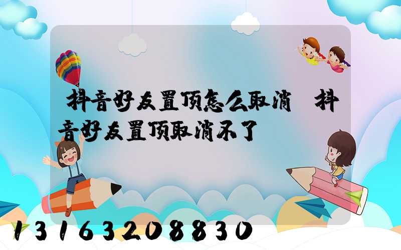 抖音好友置顶怎么取消(抖音好友置顶取消不了)