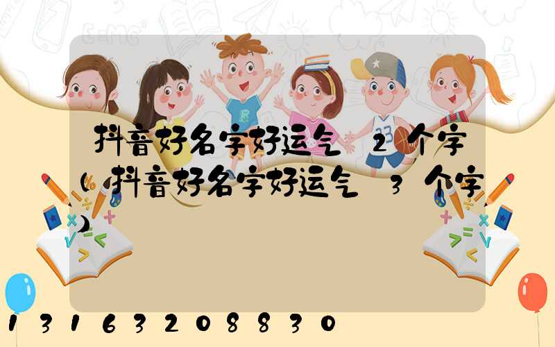抖音好名字好运气_2个字(抖音好名字好运气_3个字)