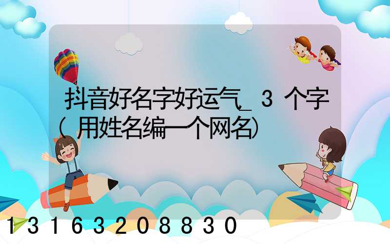 抖音好名字好运气_3个字(用姓名编一个网名)