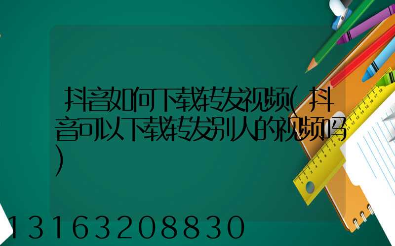 抖音如何下载转发视频(抖音可以下载转发别人的视频吗)