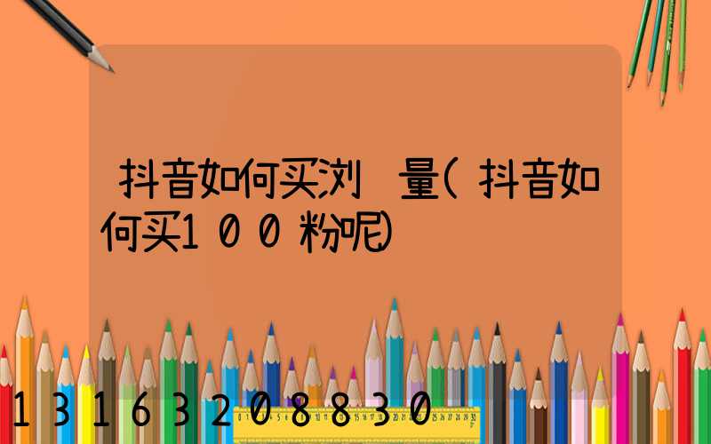 抖音如何买浏览量(抖音如何买100粉呢)