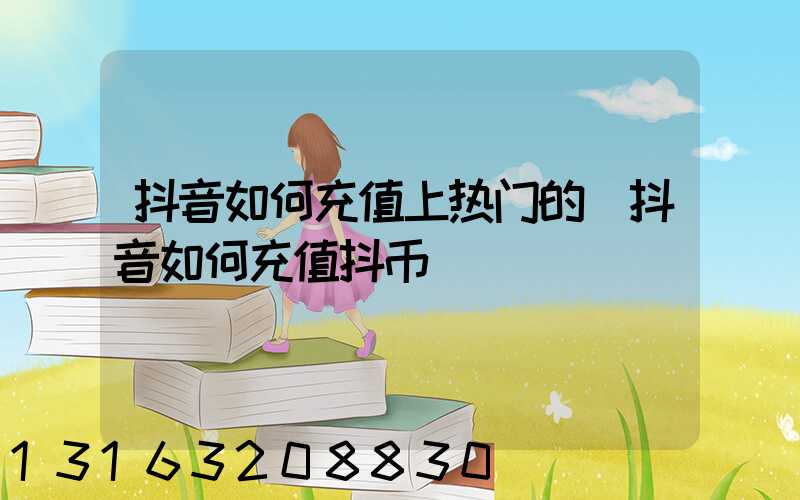 抖音如何充值上热门的(抖音如何充值抖币)