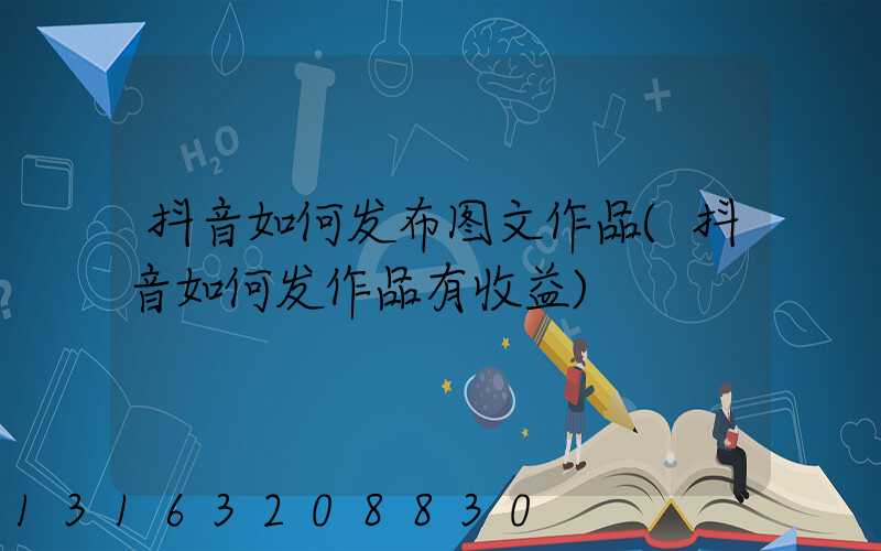 抖音如何发布图文作品(抖音如何发作品有收益)