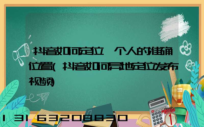 抖音如何定位一个人的准确位置(抖音如何异地定位发布视频)