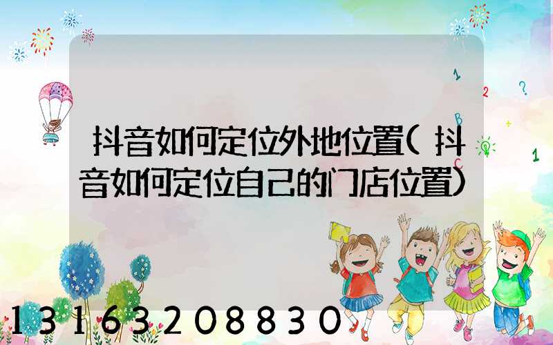 抖音如何定位外地位置(抖音如何定位自己的门店位置)