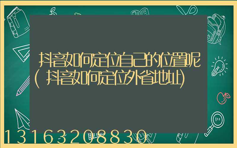 抖音如何定位自己的位置呢(抖音如何定位外省地址)