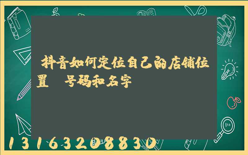 抖音如何定位自己的店铺位置_号码和名字