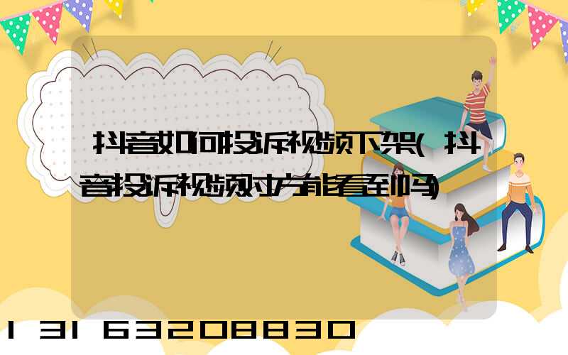 抖音如何投诉视频下架(抖音投诉视频对方能看到吗)