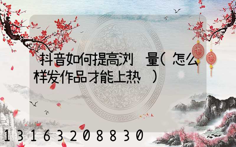 抖音如何提高浏览量(怎么样发作品才能上热门)