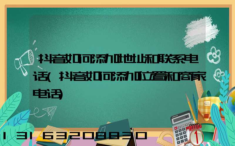 抖音如何添加地址和联系电话(抖音如何添加位置和商家电话)