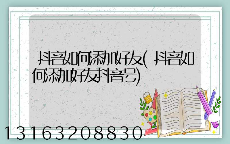 抖音如何添加好友(抖音如何添加好友抖音号)