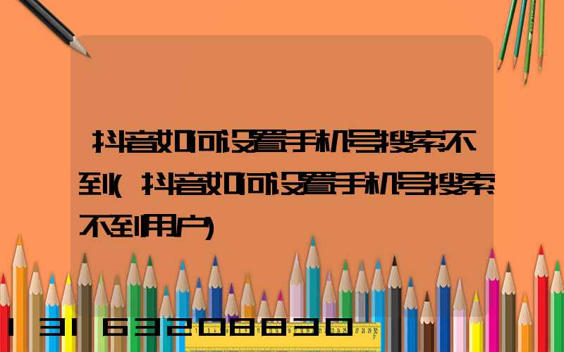 抖音如何设置手机号搜索不到(抖音如何设置手机号搜索不到用户)