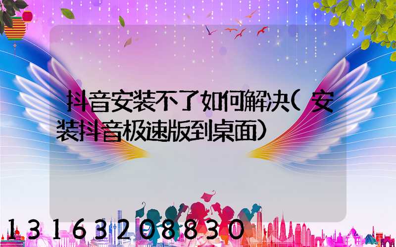 抖音安装不了如何解决(安装抖音极速版到桌面)