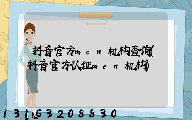 抖音官方mcn机构查询(抖音官方认证mcn机构)