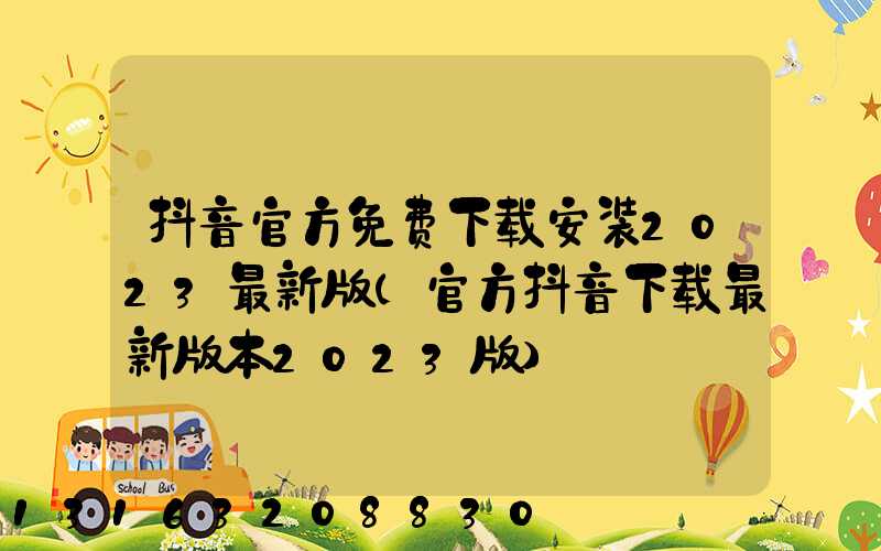 抖音官方免费下载安装2023最新版(官方抖音下载最新版本2023版)