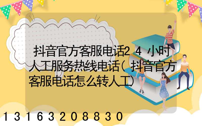 抖音官方客服电话24小时人工服务热线电话(抖音官方客服电话怎么转人工)