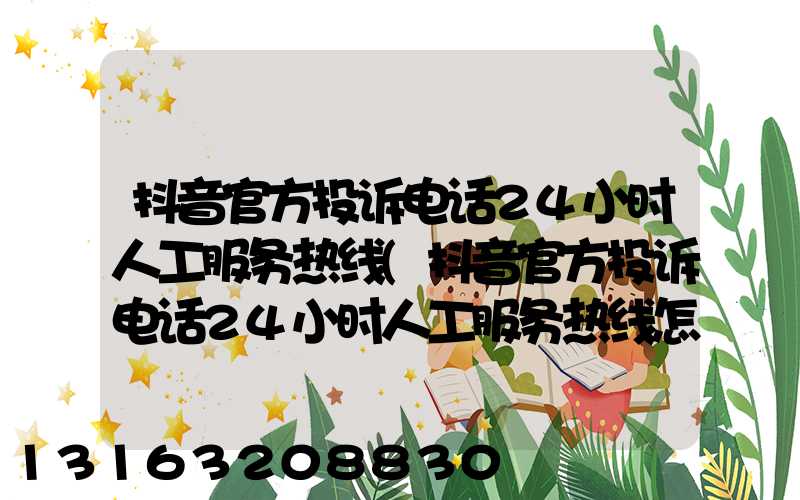 抖音官方投诉电话24小时人工服务热线(抖音官方投诉电话24小时人工服务热线怎么没有人工客服)