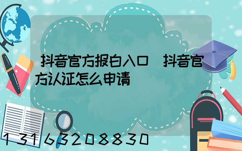 抖音官方报白入口(抖音官方认证怎么申请)