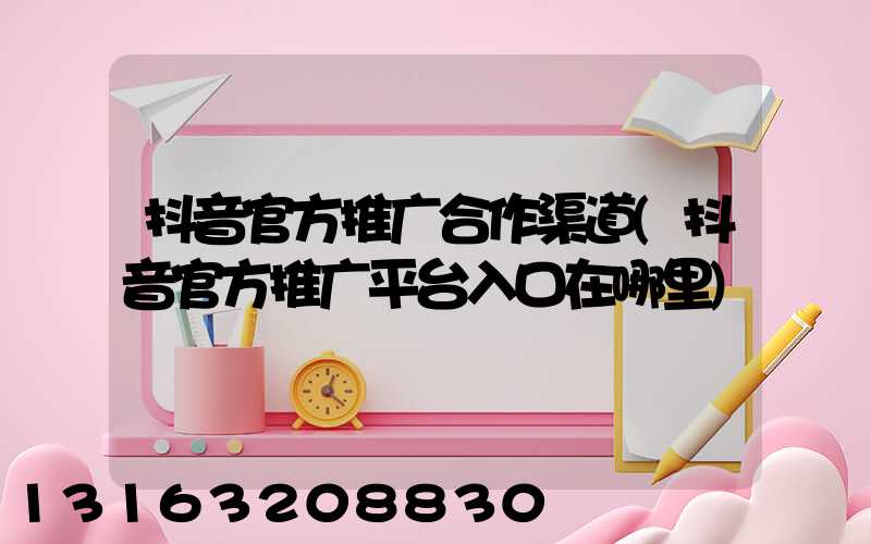 抖音官方推广合作渠道(抖音官方推广平台入口在哪里)