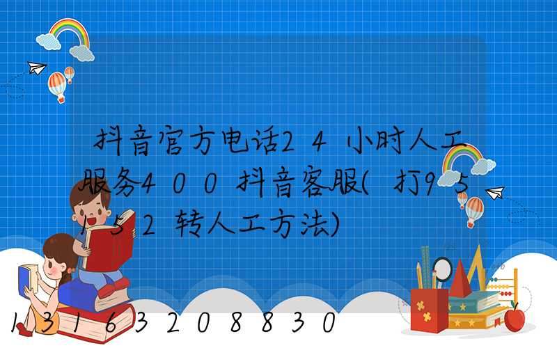 抖音官方电话24小时人工服务400抖音客服(打95152转人工方法)