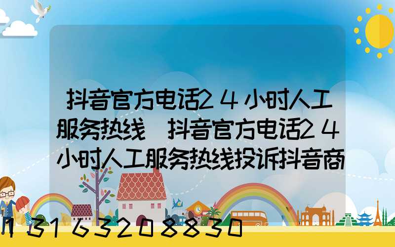 抖音官方电话24小时人工服务热线(抖音官方电话24小时人工服务热线投诉抖音商店电话)