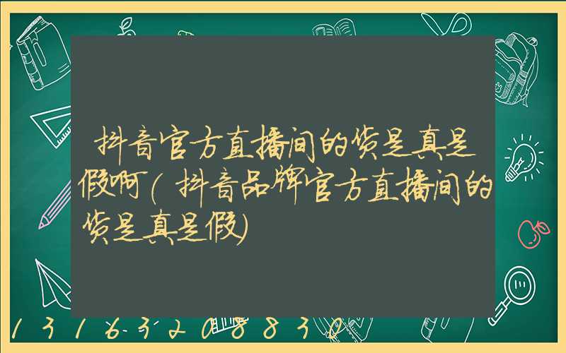 抖音官方直播间的货是真是假啊(抖音品牌官方直播间的货是真是假)