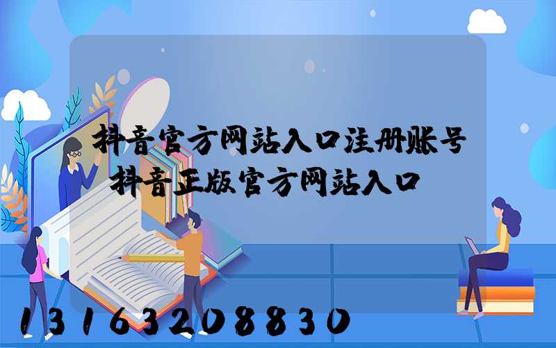 抖音官方网站入口注册账号(抖音正版官方网站入口)