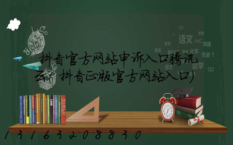 抖音官方网站申诉入口腾讯云(抖音正版官方网站入口)