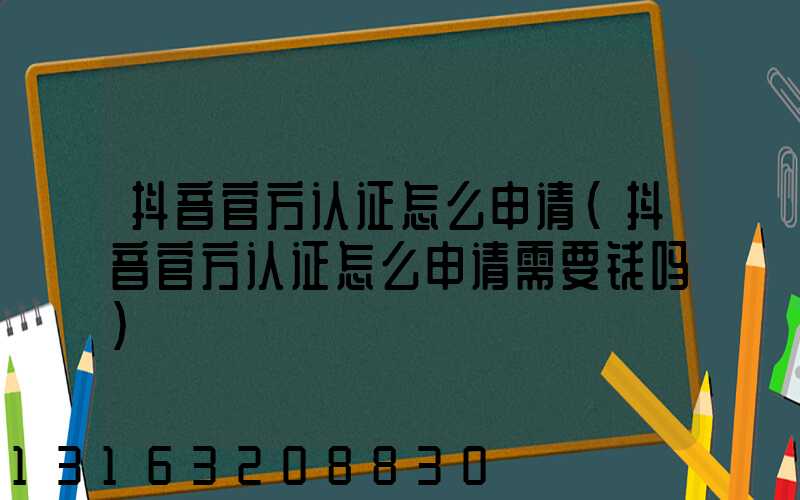 抖音官方认证怎么申请(抖音官方认证怎么申请需要钱吗)