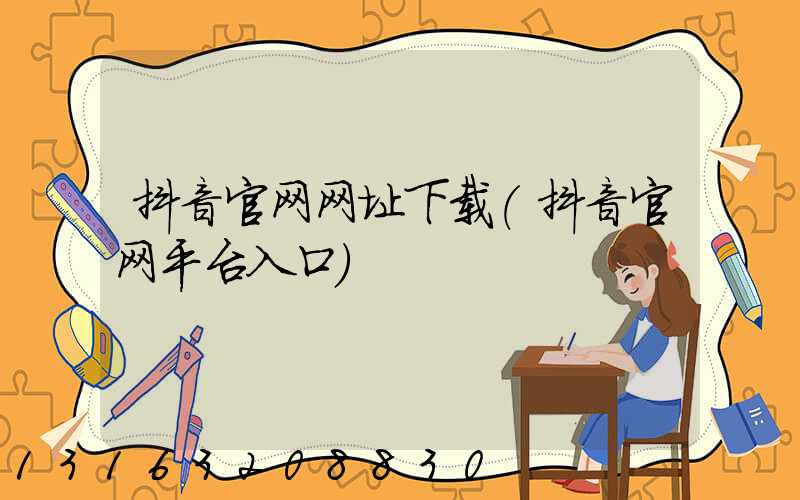 抖音官网网址下载(抖音官网平台入口)