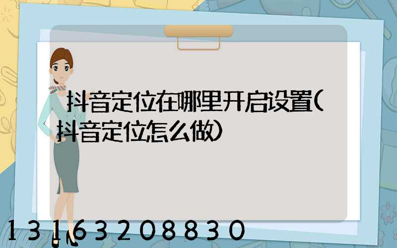 抖音定位在哪里开启设置(抖音定位怎么做)