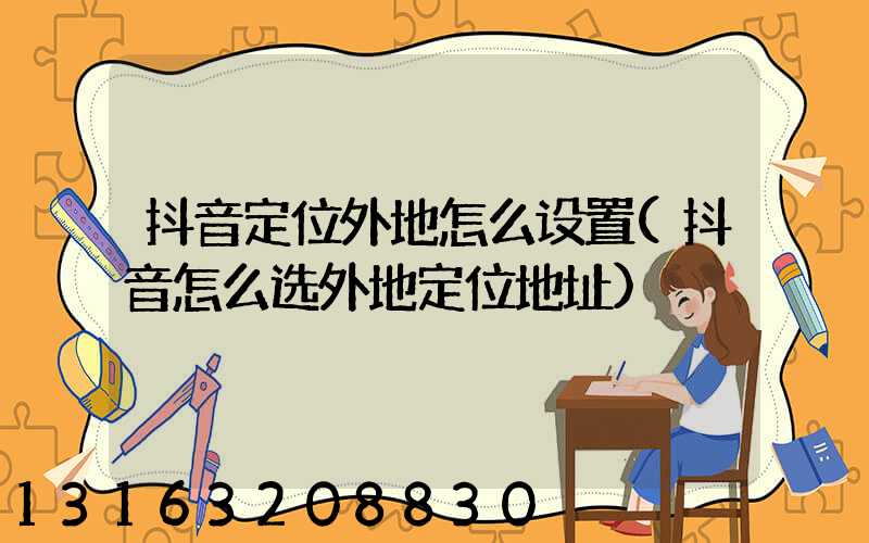 抖音定位外地怎么设置(抖音怎么选外地定位地址)