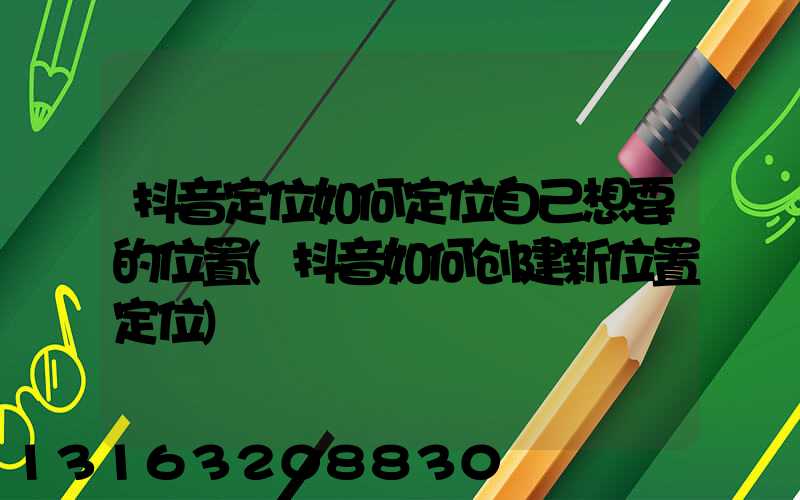 抖音定位如何定位自己想要的位置(抖音如何创建新位置定位)