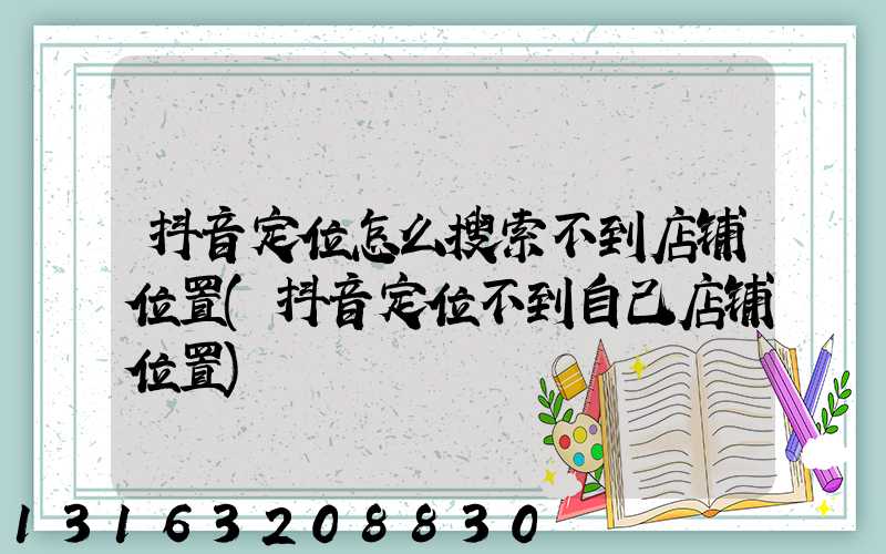 抖音定位怎么搜索不到店铺位置(抖音定位不到自己店铺位置)