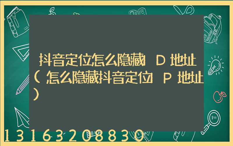 抖音定位怎么隐藏ID地址(怎么隐藏抖音定位IP地址)