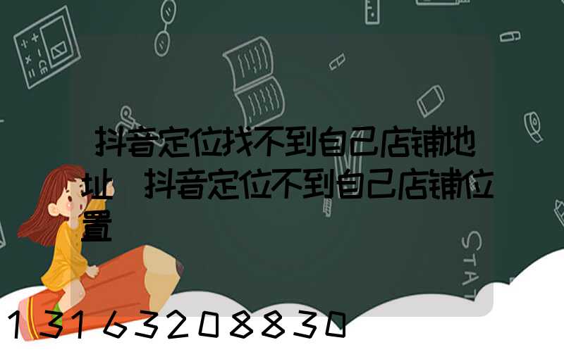 抖音定位找不到自己店铺地址(抖音定位不到自己店铺位置)