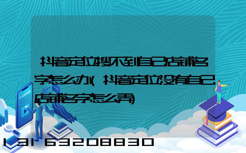 抖音定位搜不到自己店铺名字怎么办(抖音定位没有自己店铺名字怎么弄)