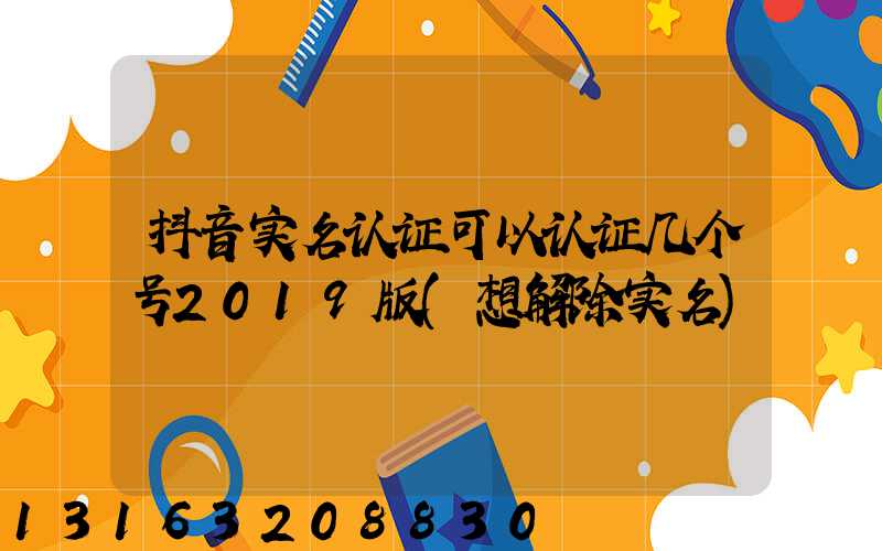 抖音实名认证可以认证几个号2019版(想解除实名)