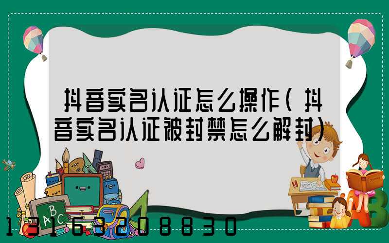 抖音实名认证怎么操作(抖音实名认证被封禁怎么解封)