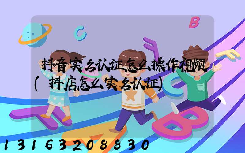 抖音实名认证怎么操作视频(抖店怎么实名认证)