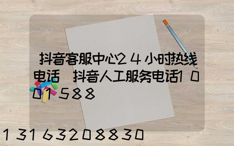 抖音客服中心24小时热线电话(抖音人工服务电话1001588)