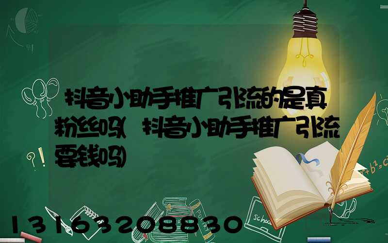 抖音小助手推广引流的是真粉丝吗(抖音小助手推广引流要钱吗)