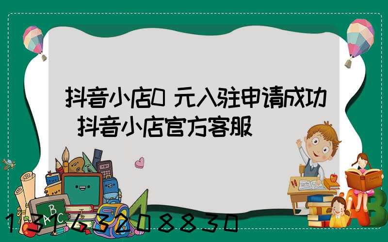 抖音小店0元入驻申请成功(抖音小店官方客服)